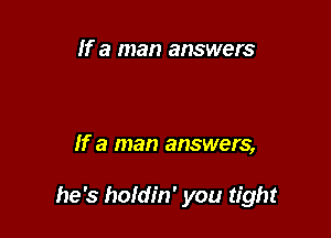 If a man answers

If a man answers,

he 's holdin' you tight