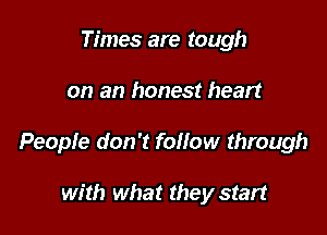 Times are tough

on an honest heart

People don't follow through

with what they start