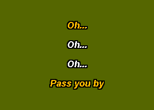 Oh...
Oh...
Oh...

Pass you by