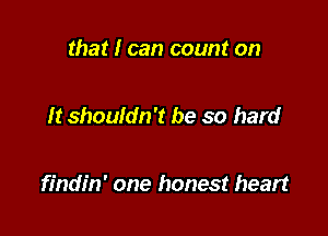 that I can count on

It shouldn't be so hard

findin' one honest heart