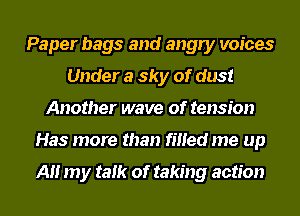 Paper bags and angry voices
Under a sky of dust
Another wave of tension
Has more than filled me up

All my talk of taking action