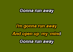 Gonna run away

I'm gonna run away

And open up my mind

Gonna run away