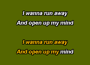 I wanna run away

And open up my mind

I wanna run away

And open up my mind