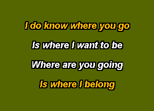 Ido know where you go

Is where I want to be

Where are you going

Is where Ibelong