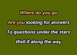 Where do you go
Are you looking for answers

To questions under the stars

Well if along the way