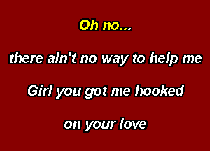 Oh no...

there ain't no way to help me

Girl you got me hooked

on your love