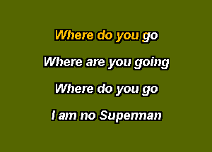 Where do you go

Where are you going

Where do you go

Iam no Superman