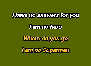 Ihave no answers for you
tam no hero

Where do you go

lam no Superman