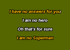 Ihave no answers for you
tam no hero

Oh that's for sure

lam no Superman