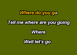 Where do you go

Te me where are you going

Where

We let's go