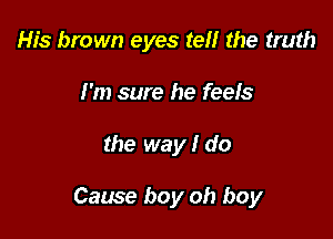 His brown eyes tell the truth
I'm sure he feels

the way I do

Cause boy oh boy