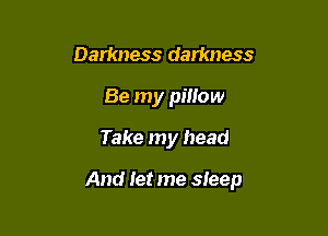 Darkness darkness
Be my pillow
Take my head

And Iet me sleep