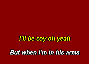 I '1! be coy oh yeah

But when I'm in his arms