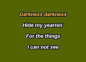 Darkness darkness

Hide my yeamin'

For the things

I can not see