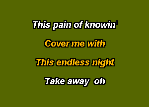 This pain of knowin'

Coverme with

This endless night

Take away oh