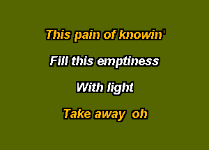 This pain of knowin'
Fm this emptiness

With light

Take away oh