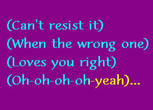 (Can't resist it)
(When the wrong one)

(Loves you right)
(Oh-oh-oh-oh-yeah)...