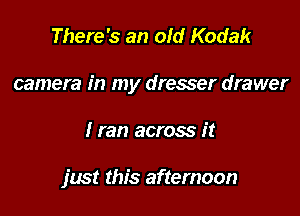 There's an old Kodak

camera in my dresser drawer

I ran across it

just this afternoon