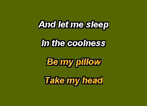 And let me sleep

In the coolness
Be my pillow
Take my head