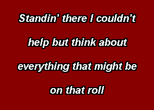 Standin' there I couldn't

help but think about

everything that might be

on that roll