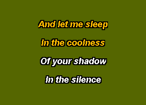 And let me sleep

In the coolness
or your shadow

m the silence
