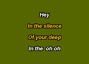Hey

m the silence

0f your deep

In the oh oh