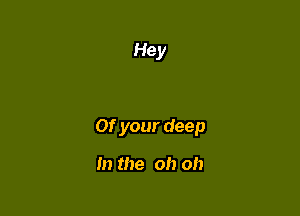 Hey

0f your deep

In the oh oh