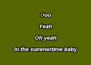 000
Yeah

Oh yeah

m the summertime baby