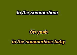 m the summertime

Oh yeah

m the summertime baby