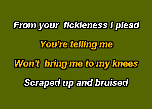 From your fickleness I plead
You're temng me

Won't bring me to my knees

Scraped up and bruised