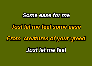 Some ease for me

Just let me feel some ease

From creatures of your greed

Just let me feel