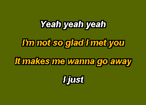 Yeah yeah yeah

Im not so glad Imet you

It makes me wanna go away

Ijust