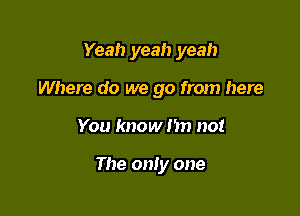 Yeah yeah yeah

Where do we go from here
You know nn no!

The only one