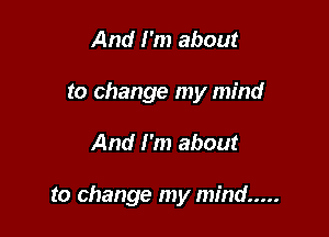 And I'm about
to change my mind

And I'm about

to change my mind .....