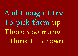 And though I try
To pick them up

There's so many
I think I'll drown