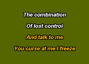 The combination
Of lost control

And talk to me

You curse at me Ifreeze