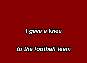 I gave a knee

to the football team