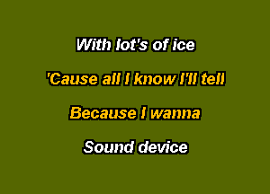 With Iot's of ice

'Cause all I know 1' tell

Because I wanna

Sound device