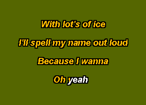 With Iot's of ice

m spelt my name out loud

Because I wanna

Oh yeah