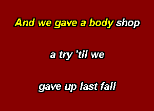 And we gave a body shop

a try 'til we

gave up fast fall
