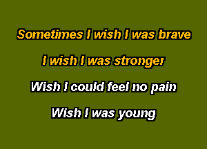 Sometimes I wish I was brave

I wish I was stronger

Wish I could fee! no pain

Wish I was young