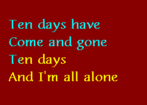 Ten days have
Come and gone

Ten days
And I'm all alone