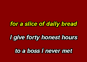 for a slice of daily bread

I give forty honest hours

to a boss I never met