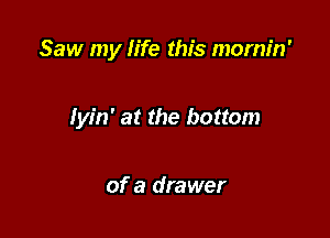 Saw my life this mornin'

lyin' at the bottom

of a drawer