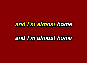 and I'm almost home

and I'm almost home