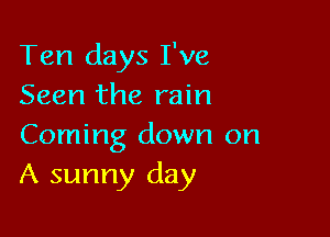 Ten days I've
Seen the rain

Coming down on
A sunny day