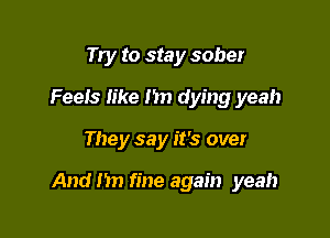 Try to stay sober
Feels like I in dying yeah

They say it's over

And )1 fine again yeah