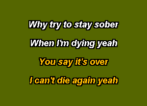 Why try to stay sober
When I'm dying yeah

You say it's over

I can't die again yeah
