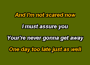 And I'm not scared now
Imus! assure you
Your're never gonna get away

One day too late just as wen