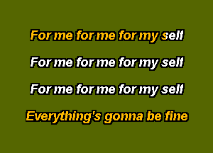 For me for me for my sell
Forme for me for my self

For me for me for my self

Everything's gonna be fine

g